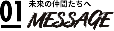 01 未来の仲間たちへ MESSAGE