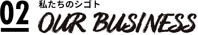02 私たちのシゴト OUR BUSINESS
